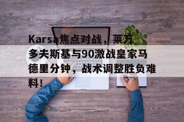 Karsa焦点对战，莱万多夫斯基与90激战皇家马德里分钟，战术调整胜负难料！的简单介绍-九游体育在线